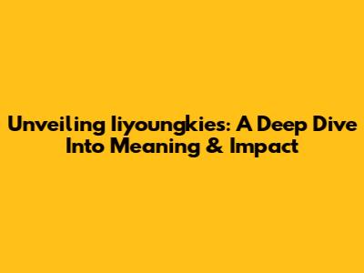Unveiling Iiyoungkies: A Deep Dive Into Meaning & Impact