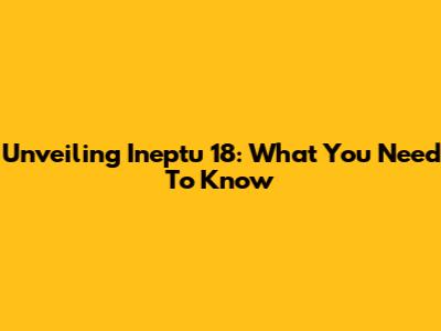 Unveiling Ineptu 18: What You Need To Know