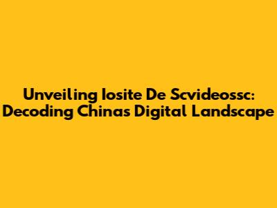 Unveiling Iosite De Scvideossc: Decoding China's Digital Landscape