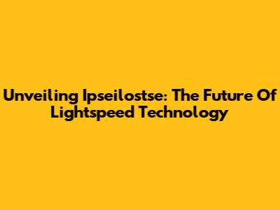 Unveiling Ipseilostse: The Future Of Lightspeed Technology