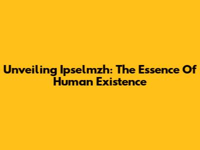 Unveiling Ipselmzh: The Essence Of Human Existence