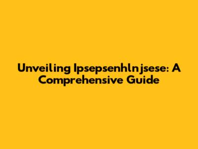Unveiling Ipsepsenhlnjsese: A Comprehensive Guide