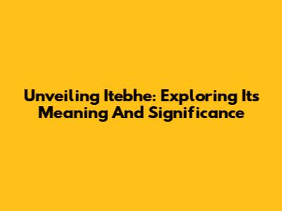 Unveiling Itebhe: Exploring Its Meaning And Significance