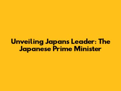 Unveiling Japan's Leader: The Japanese Prime Minister