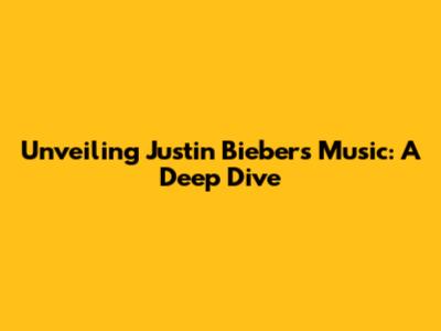 Unveiling Justin Bieber's Music: A Deep Dive