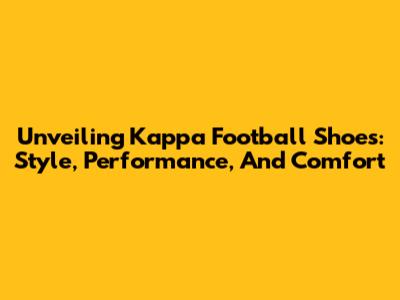 Unveiling Kappa Football Shoes: Style, Performance, And Comfort