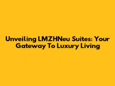 Unveiling LMZHNeu Suites: Your Gateway To Luxury Living