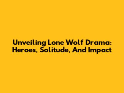 Unveiling Lone Wolf Drama: Heroes, Solitude, And Impact