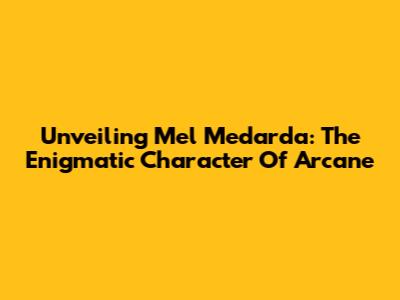 Unveiling Mel Medarda: The Enigmatic Character Of Arcane