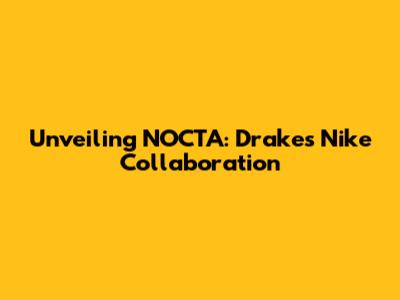 Unveiling NOCTA: Drake's Nike Collaboration