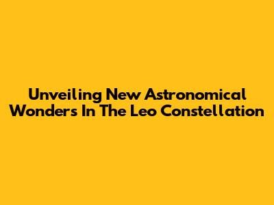 Unveiling New Astronomical Wonders In The Leo Constellation