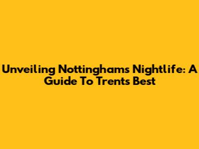 Unveiling Nottingham's Nightlife: A Guide To Trent's Best