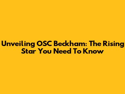Unveiling OSC Beckham: The Rising Star You Need To Know