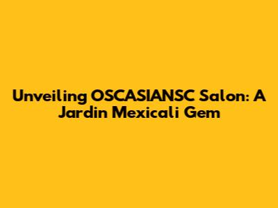 Unveiling OSCASIANSC Salon: A Jardin Mexicali Gem