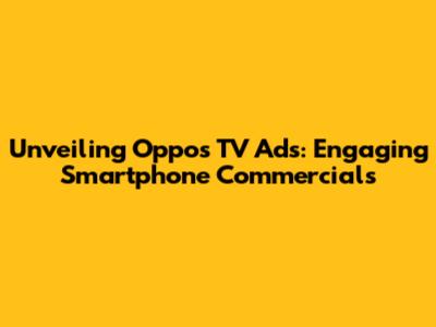 Unveiling Oppo's TV Ads: Engaging Smartphone Commercials