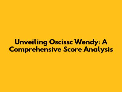 Unveiling Oscissc Wendy: A Comprehensive Score Analysis