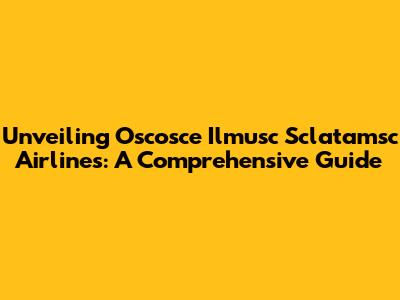 Unveiling Oscosce Ilmusc Sclatamsc Airlines: A Comprehensive Guide