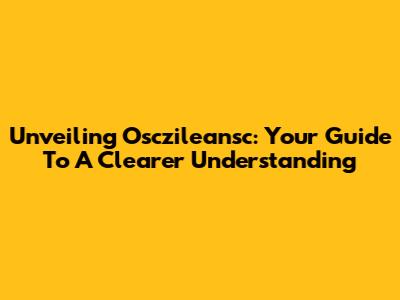 Unveiling Osczileansc: Your Guide To A Clearer Understanding