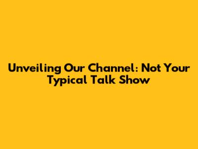 Unveiling Our Channel: Not Your Typical Talk Show