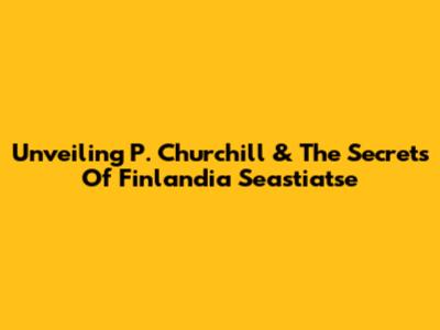 Unveiling P. Churchill & The Secrets Of Finlandia Seastiatse