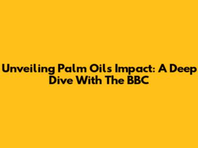 Unveiling Palm Oil's Impact: A Deep Dive With The BBC