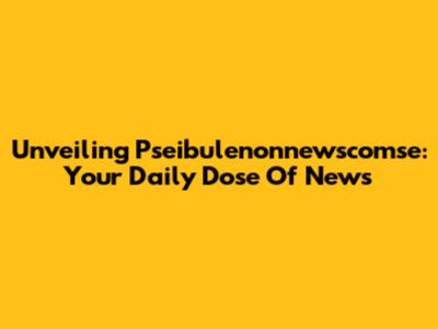 Unveiling Pseibulenonnewscomse: Your Daily Dose Of News