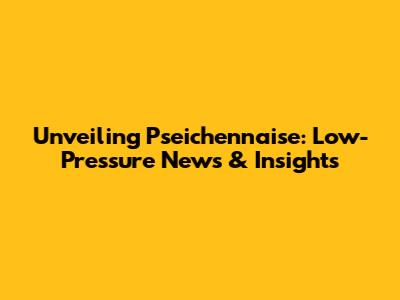 Unveiling Pseichennaise: Low-Pressure News & Insights