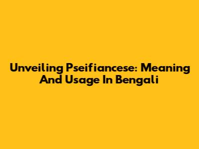 Unveiling Pseifiancese: Meaning And Usage In Bengali