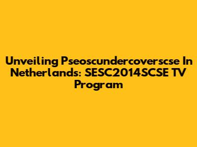 Unveiling Pseoscundercoverscse In Netherlands: SESC2014SCSE TV Program