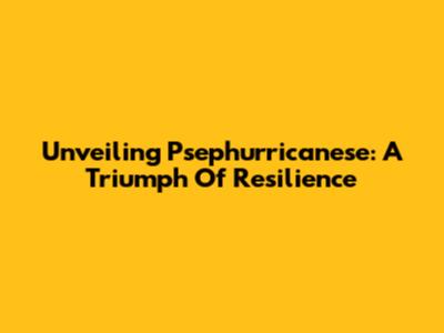 Unveiling Psephurricanese: A Triumph Of Resilience
