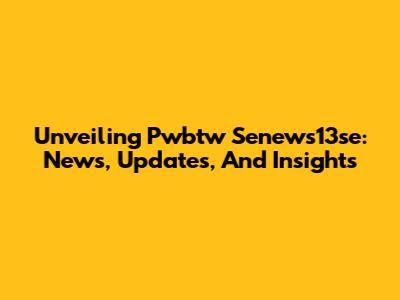 Unveiling Pwbtw Senews13se: News, Updates, And Insights