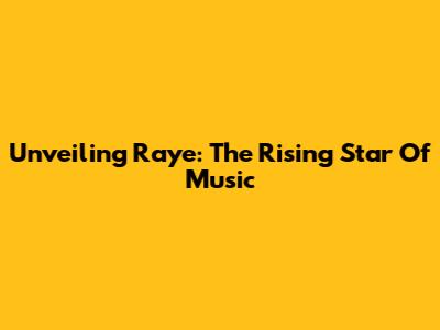 Unveiling Raye: The Rising Star Of Music