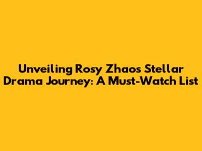 Unveiling Rosy Zhao's Stellar Drama Journey: A Must-Watch List