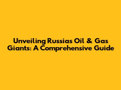Unveiling Russia's Oil & Gas Giants: A Comprehensive Guide