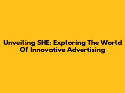 Unveiling SHE: Exploring The World Of Innovative Advertising