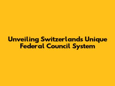 Unveiling Switzerland's Unique Federal Council System
