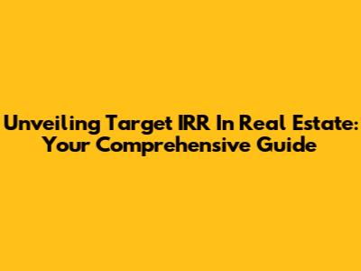 Unveiling Target IRR In Real Estate: Your Comprehensive Guide