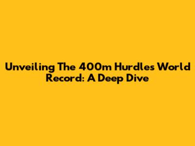 Unveiling The 400m Hurdles World Record: A Deep Dive