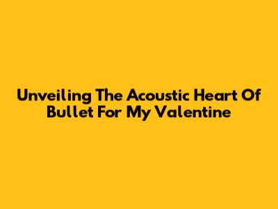 Unveiling The Acoustic Heart Of Bullet For My Valentine