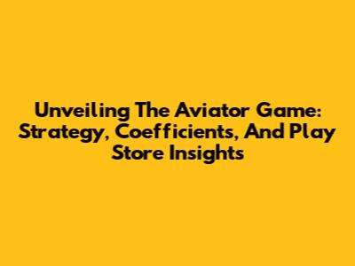 Unveiling The Aviator Game: Strategy, Coefficients, And Play Store Insights