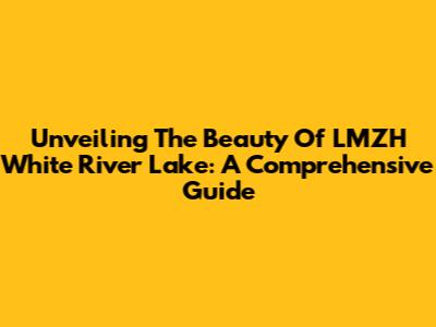 Unveiling The Beauty Of LMZH White River Lake: A Comprehensive Guide