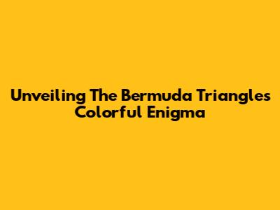 Unveiling The Bermuda Triangle's Colorful Enigma