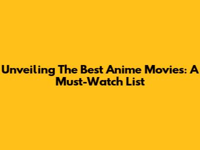 Unveiling The Best Anime Movies: A Must-Watch List