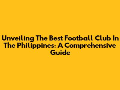 Unveiling The Best Football Club In The Philippines: A Comprehensive Guide