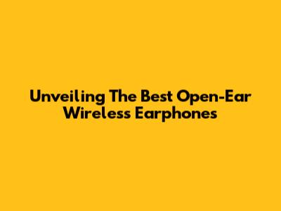 Unveiling The Best Open-Ear Wireless Earphones