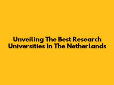 Unveiling The Best Research Universities In The Netherlands
