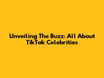Unveiling The Buzz: All About TikTok Celebrities