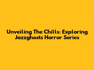 Unveiling The Chills: Exploring Jazzghost's Horror Series