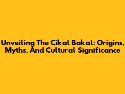 Unveiling The Cikal Bakal: Origins, Myths, And Cultural Significance