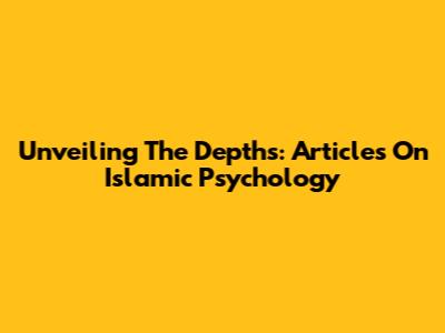 Unveiling The Depths: Articles On Islamic Psychology